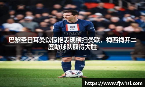 巴黎圣日耳曼以惊艳表现横扫曼联，梅西梅开二度助球队取得大胜