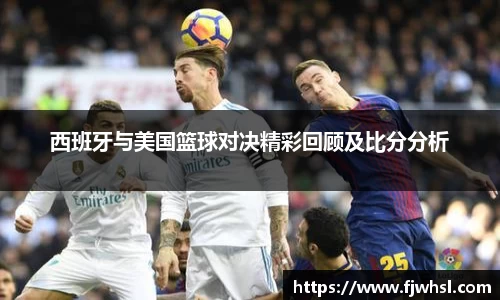 西班牙与美国篮球对决精彩回顾及比分分析