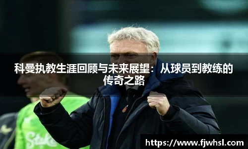 科曼执教生涯回顾与未来展望：从球员到教练的传奇之路